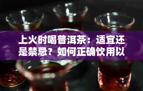 上火时喝普洱茶：适宜还是禁忌？如何正确饮用以缓解症状？