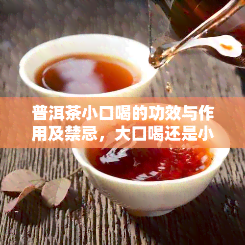 普洱茶小口喝的功效与作用及禁忌，大口喝还是小口喝？