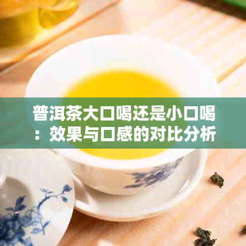 普洱茶大口喝还是小口喝：效果与口感的对比分析