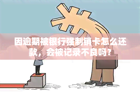 因逾期被银行强制销卡怎么还款，会被记录不良吗？