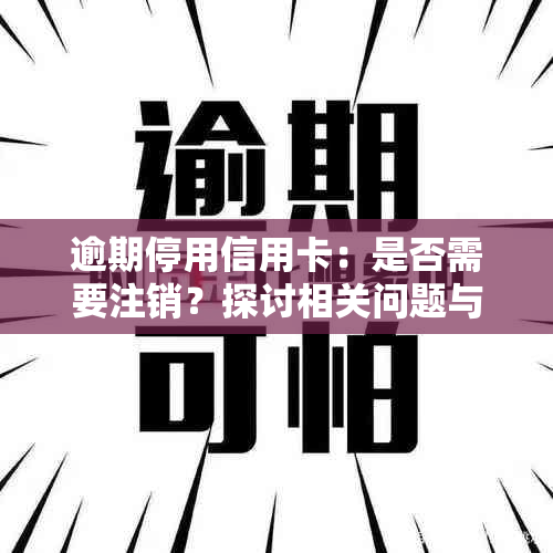 逾期停用信用卡：是否需要注销？探讨相关问题与解决方案