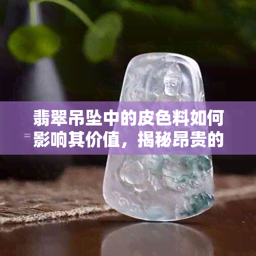 翡翠吊坠中的皮色料如何影响其价值，揭秘昂贵的翡翠价格