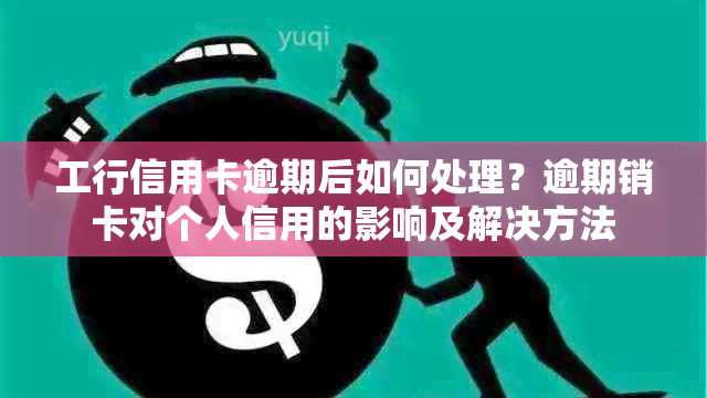 工行信用卡逾期后如何处理？逾期销卡对个人信用的影响及解决方法