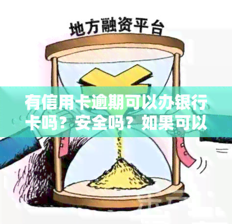 有信用卡逾期可以办银行卡吗？安全吗？如果可以，还可以申请贷款吗？