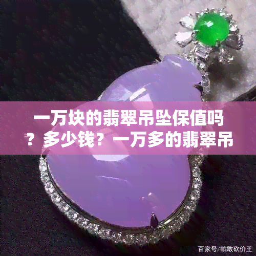 一万块的翡翠吊坠保值吗？多少钱？一万多的翡翠吊坠好吗？