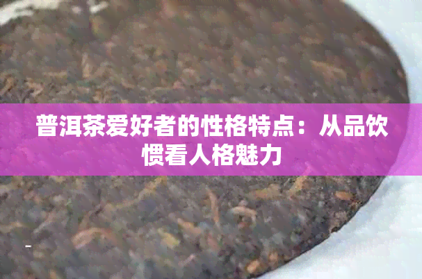 普洱茶爱好者的性格特点：从品饮惯看人格魅力