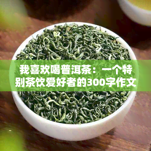 我喜欢喝普洱茶：一个特别茶饮爱好者的300字作文