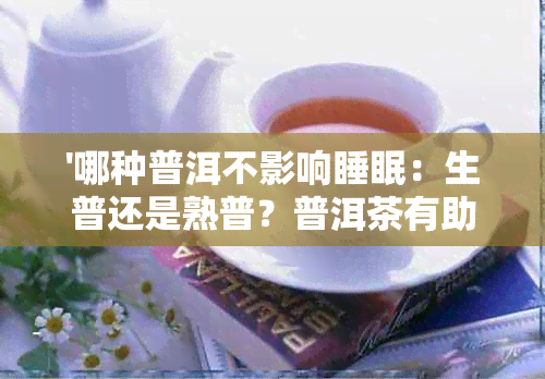 '哪种普洱不影响睡眠：生普还是熟普？普洱茶有助睡眠，普洱改善睡眠吗？'