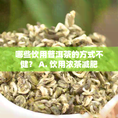 哪些饮用普洱茶的方式不健？ A. 饮用浓茶减肥