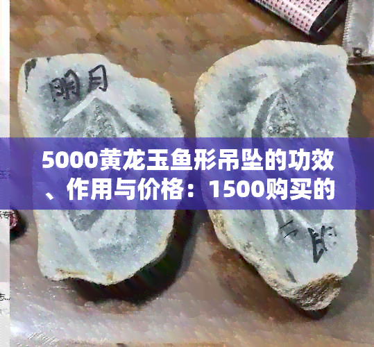 5000黄龙玉形吊坠的功效、作用与价格：1500购买的黄龙玉吊坠解析