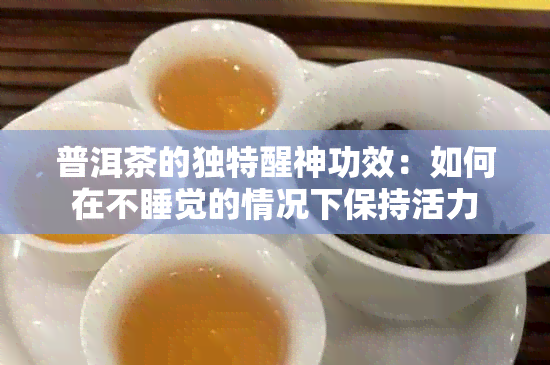 普洱茶的独特醒神功效：如何在不睡觉的情况下保持活力