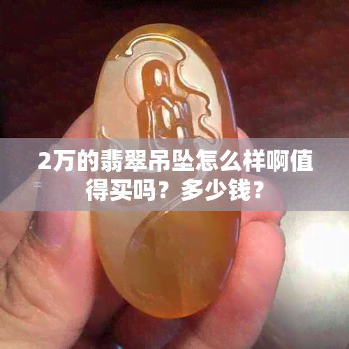 2万的翡翠吊坠怎么样啊值得买吗？多少钱？