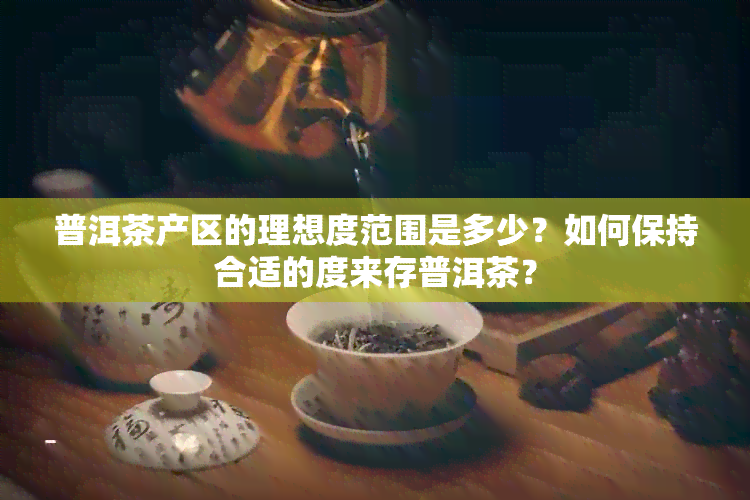 普洱茶产区的理想度范围是多少？如何保持合适的度来存普洱茶？