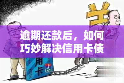 逾期还款后，如何巧妙解决信用卡债务问题：全面指南与建议