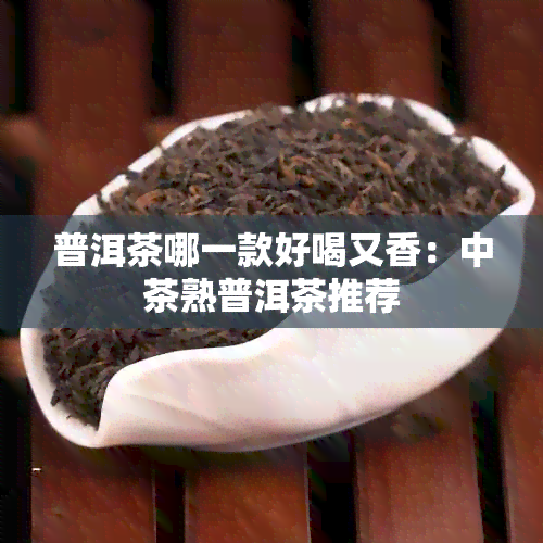 普洱茶哪一款好喝又香：中茶熟普洱茶推荐