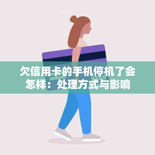 欠信用卡的手机停机了会怎样：处理方式与影响