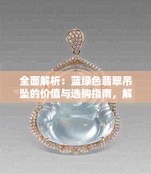 全面解析：蓝绿色翡翠吊坠的价值与选购指南，解答您的所有疑问