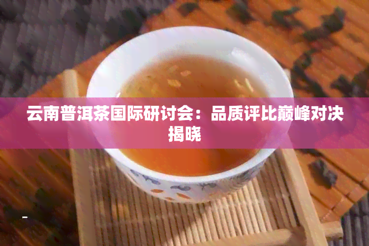 云南普洱茶国际研讨会：品质评比巅峰对决揭晓