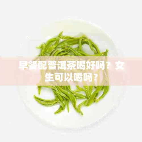 早餐配普洱茶喝好吗？女生可以喝吗？