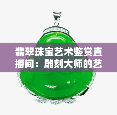 翡翠珠宝艺术鉴赏直播间：雕刻大师的艺术之旅