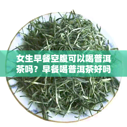 女生早餐空腹可以喝普洱茶吗？早餐喝普洱茶好吗？