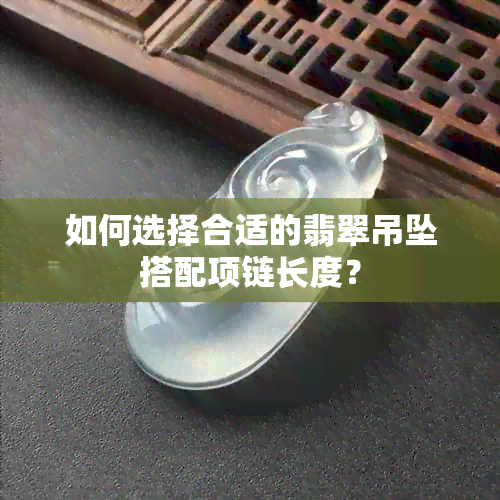 如何选择合适的翡翠吊坠搭配项链长度？