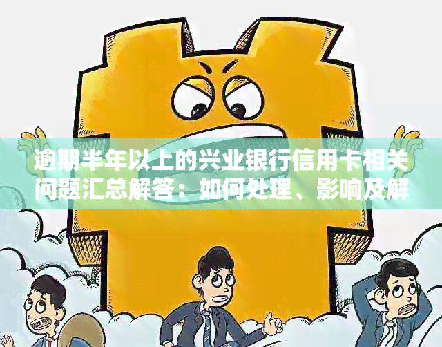 逾期半年以上的兴业银行信用卡相关问题汇总解答：如何处理、影响及解决方案