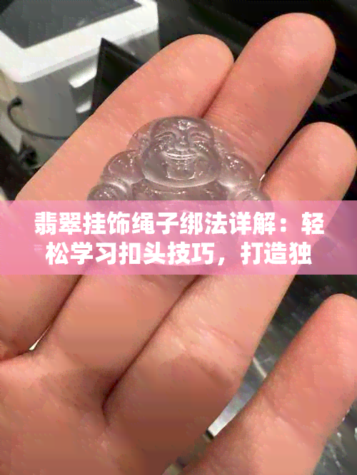 翡翠挂饰绳子绑法详解：轻松学习扣头技巧，打造独特风格