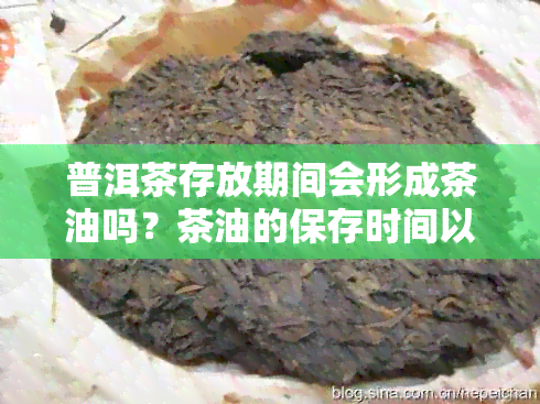 普洱茶存放期间会形成茶油吗？茶油的保存时间以及如何正确保存普洱茶？