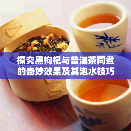 探究黑枸杞与普洱茶同煮的奇妙效果及其泡水技巧