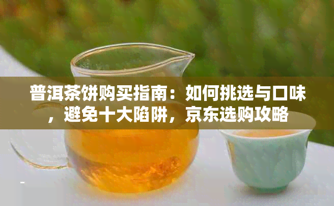 普洱茶饼购买指南：如何挑选与口味，避免十大陷阱，京东选购攻略