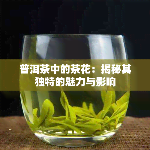 普洱茶中的茶花：揭秘其独特的魅力与影响