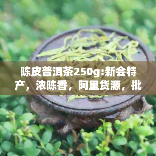 陈皮普洱茶250g:新会特产，浓陈香，阿里货源，批发优