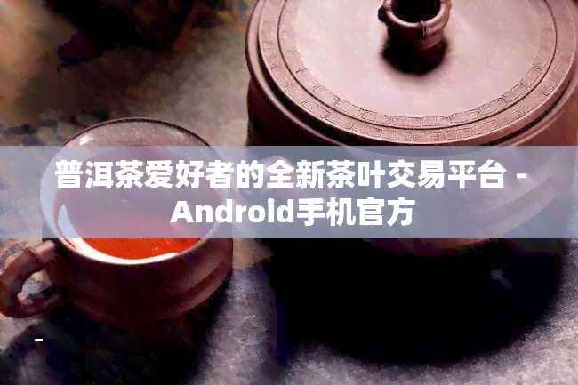 普洱茶爱好者的全新茶叶交易平台 - Android手机官方