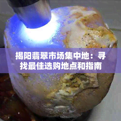 揭阳翡翠市场集中地：寻找更佳选购地点和指南