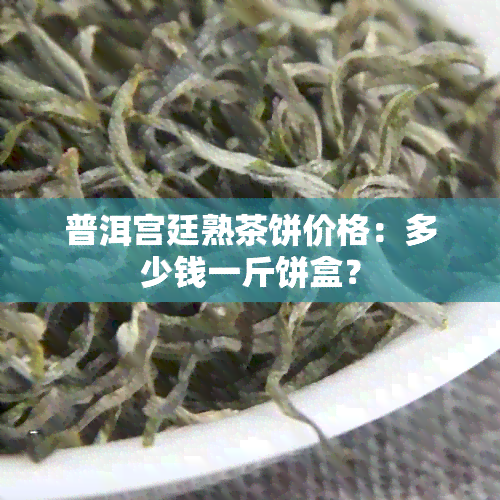 普洱宫廷熟茶饼价格：多少钱一斤饼盒？