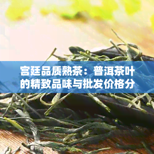 宫廷品质熟茶：普洱茶叶的精致品味与批发价格分析