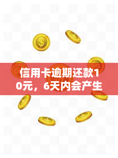 信用卡逾期还款10元，6天内会产生什么影响和后果？