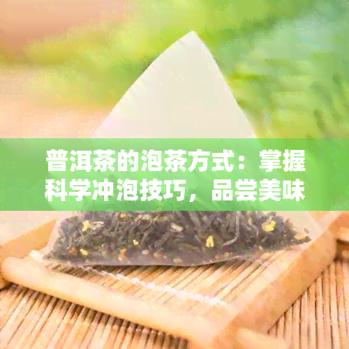 普洱茶的泡茶方式：掌握科学冲泡技巧，品尝美味好喝的普洱茶