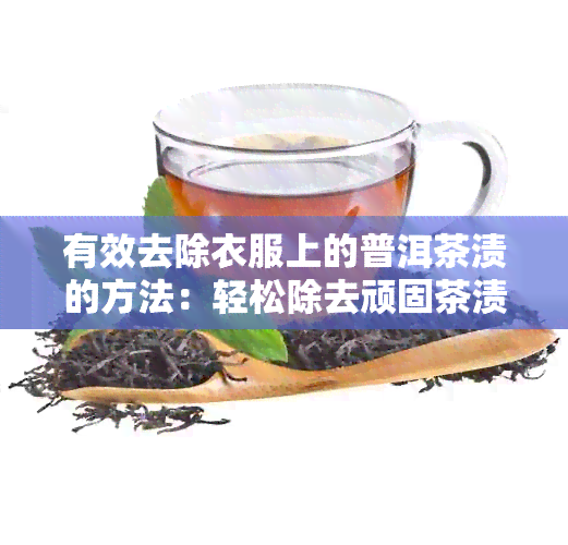 有效去除衣服上的普洱茶渍的方法：轻松除去顽固茶渍