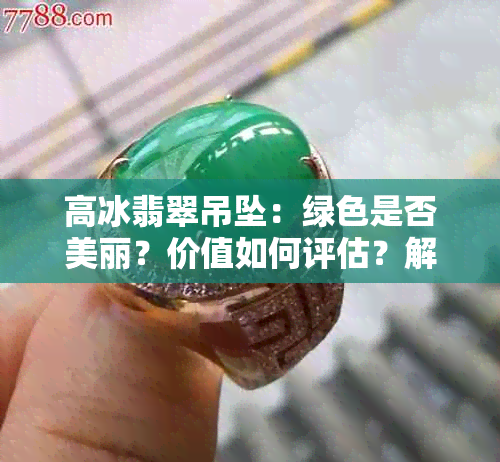 高冰翡翠吊坠：绿色是否美丽？价值如何评估？解答您的所有疑问