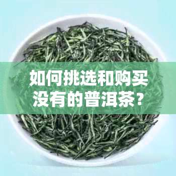 如何挑选和购买没有的普洱茶？