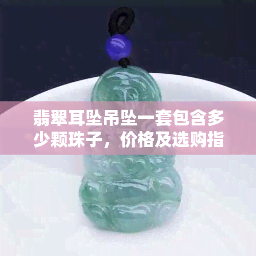 翡翠耳坠吊坠一套包含多少颗珠子，价格及选购指南