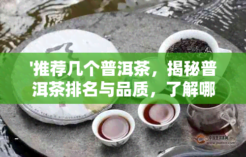 '推荐几个普洱茶，揭秘普洱茶排名与品质，了解哪个普洱茶好'