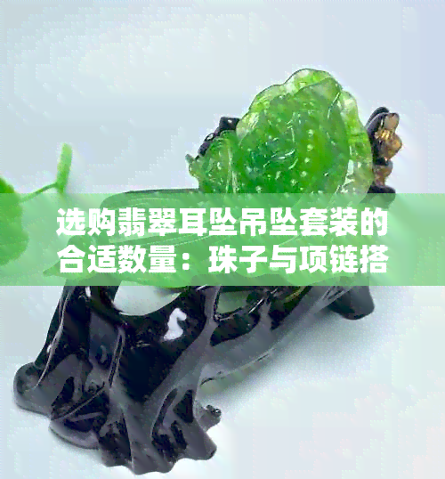 选购翡翠耳坠吊坠套装的合适数量：珠子与项链搭配分析