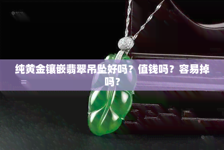 纯黄金镶嵌翡翠吊坠好吗？值钱吗？容易掉吗？