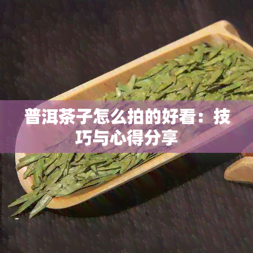 普洱茶子怎么拍的好看：技巧与心得分享