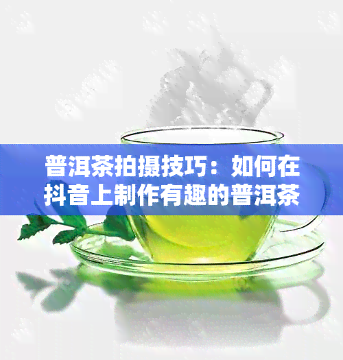 普洱茶拍摄技巧：如何在抖音上制作有趣的普洱茶子？