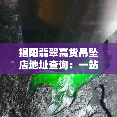 揭阳翡翠高货吊坠店地址查询：一站式解决您在揭阳购买翡翠吊坠的所有疑问