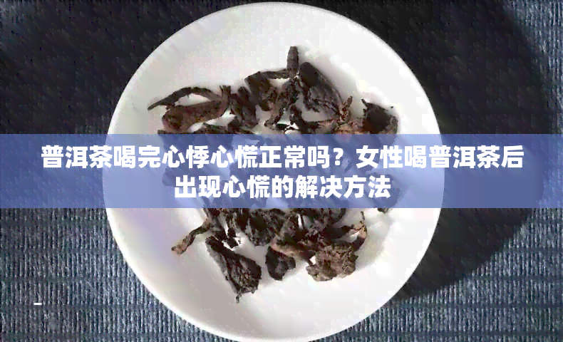 普洱茶喝完心悸心慌正常吗？女性喝普洱茶后出现心慌的解决方法